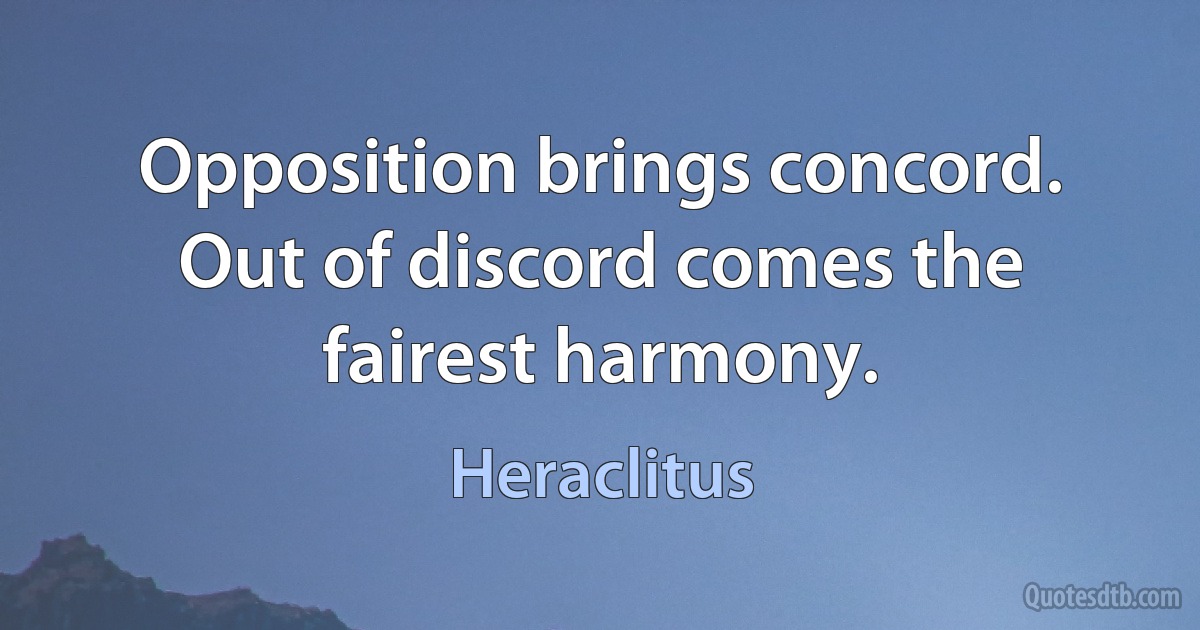 Opposition brings concord. Out of discord comes the fairest harmony. (Heraclitus)