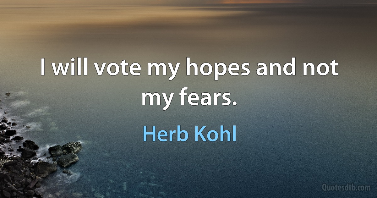 I will vote my hopes and not my fears. (Herb Kohl)