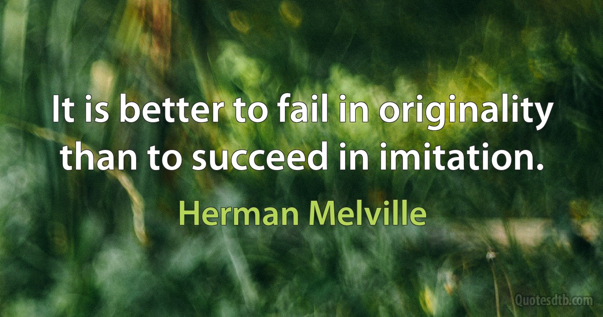 It is better to fail in originality than to succeed in imitation. (Herman Melville)