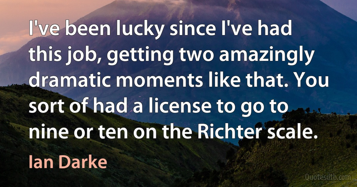 I've been lucky since I've had this job, getting two amazingly dramatic moments like that. You sort of had a license to go to nine or ten on the Richter scale. (Ian Darke)