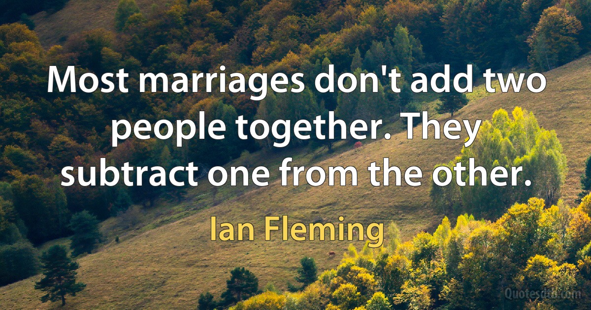 Most marriages don't add two people together. They subtract one from the other. (Ian Fleming)