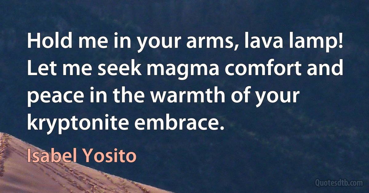 Hold me in your arms, lava lamp! Let me seek magma comfort and peace in the warmth of your kryptonite embrace. (Isabel Yosito)