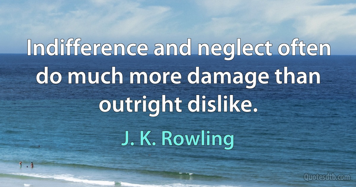 Indifference and neglect often do much more damage than outright dislike. (J. K. Rowling)