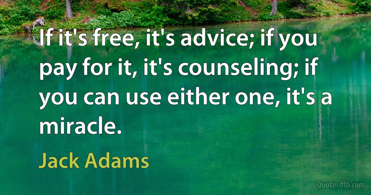 If it's free, it's advice; if you pay for it, it's counseling; if you can use either one, it's a miracle. (Jack Adams)