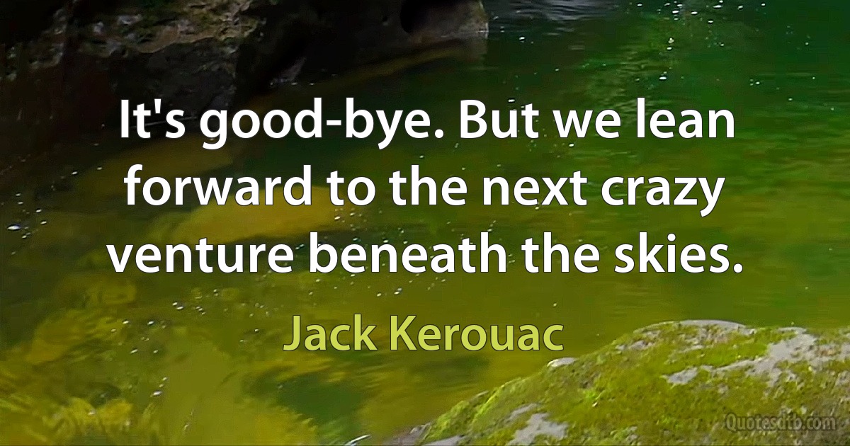 It's good-bye. But we lean forward to the next crazy venture beneath the skies. (Jack Kerouac)