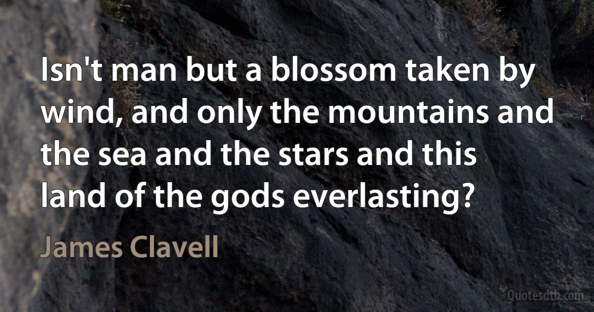 Isn't man but a blossom taken by wind, and only the mountains and the sea and the stars and this land of the gods everlasting? (James Clavell)