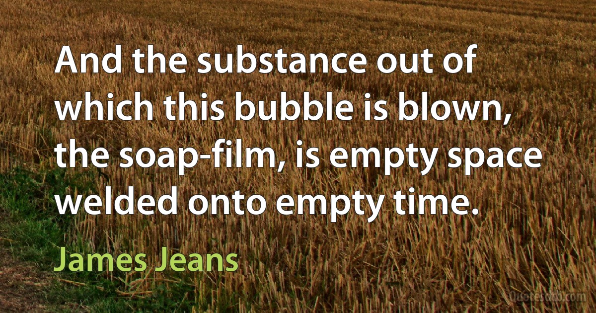 And the substance out of which this bubble is blown, the soap-film, is empty space welded onto empty time. (James Jeans)