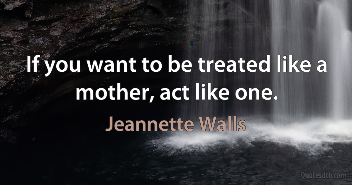 If you want to be treated like a mother, act like one. (Jeannette Walls)