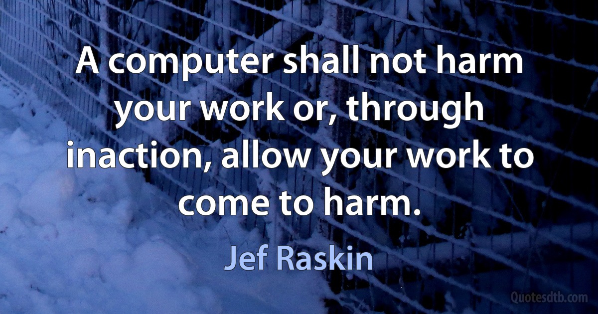 A computer shall not harm your work or, through inaction, allow your work to come to harm. (Jef Raskin)