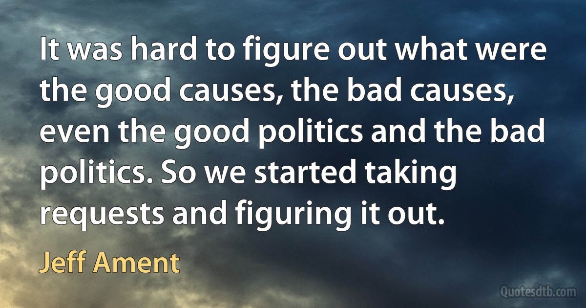 It was hard to figure out what were the good causes, the bad causes, even the good politics and the bad politics. So we started taking requests and figuring it out. (Jeff Ament)