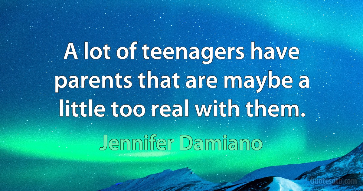 A lot of teenagers have parents that are maybe a little too real with them. (Jennifer Damiano)