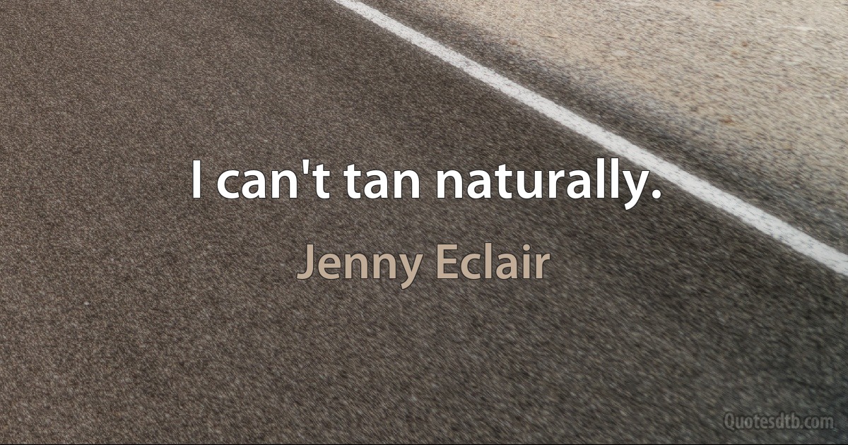 I can't tan naturally. (Jenny Eclair)