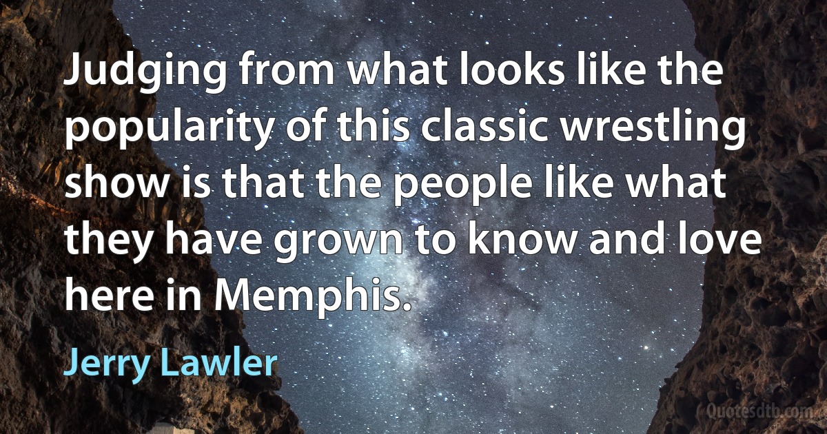 Judging from what looks like the popularity of this classic wrestling show is that the people like what they have grown to know and love here in Memphis. (Jerry Lawler)