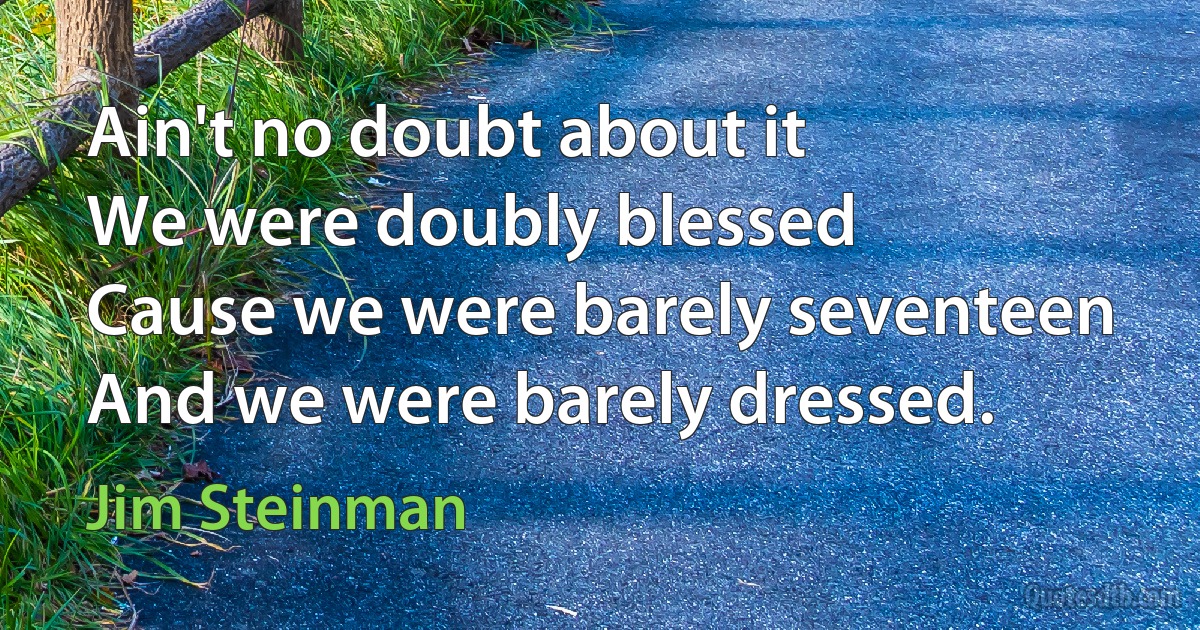 Ain't no doubt about it
We were doubly blessed
Cause we were barely seventeen
And we were barely dressed. (Jim Steinman)