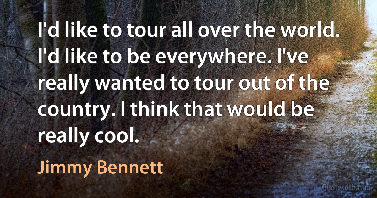 I'd like to tour all over the world. I'd like to be everywhere. I've really wanted to tour out of the country. I think that would be really cool. (Jimmy Bennett)