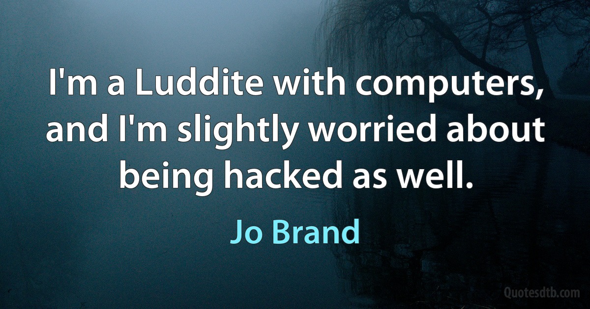 I'm a Luddite with computers, and I'm slightly worried about being hacked as well. (Jo Brand)