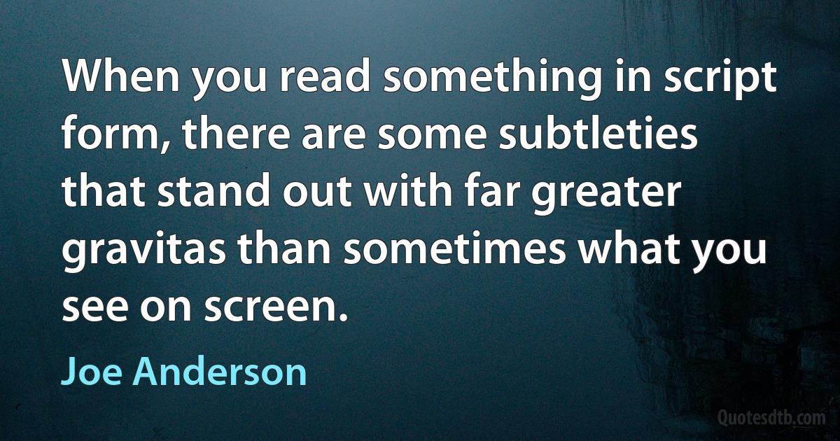 When you read something in script form, there are some subtleties that stand out with far greater gravitas than sometimes what you see on screen. (Joe Anderson)