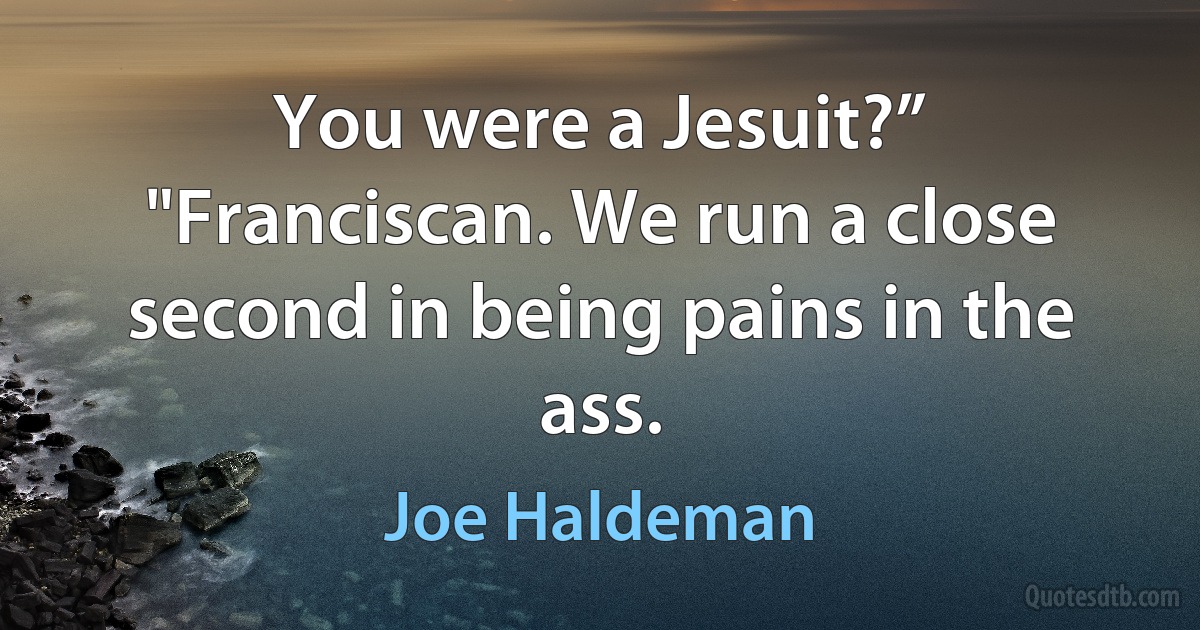 You were a Jesuit?”
"Franciscan. We run a close second in being pains in the ass. (Joe Haldeman)