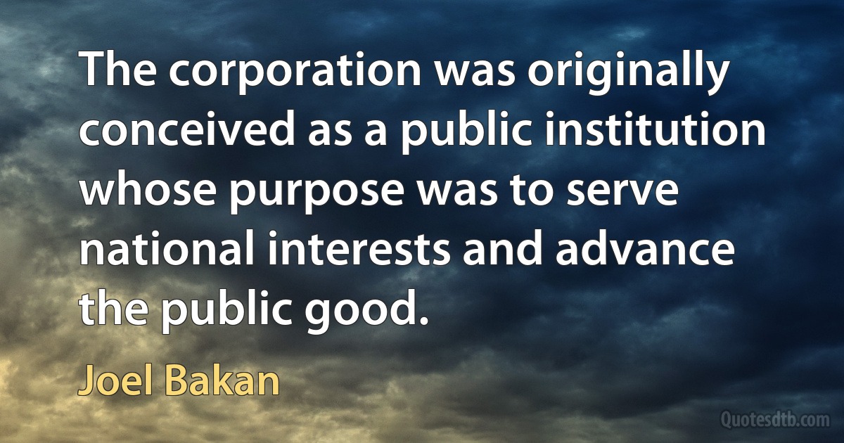 The corporation was originally conceived as a public institution whose purpose was to serve national interests and advance the public good. (Joel Bakan)