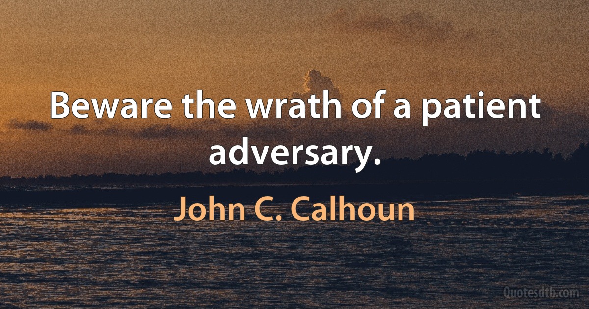 Beware the wrath of a patient adversary. (John C. Calhoun)