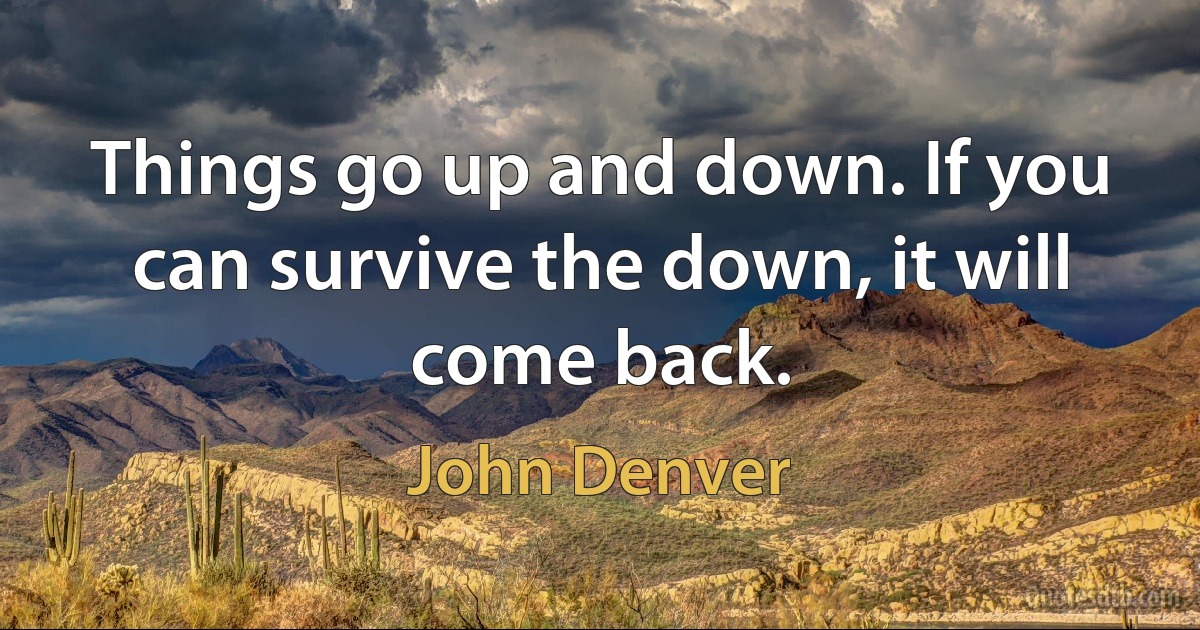 Things go up and down. If you can survive the down, it will come back. (John Denver)