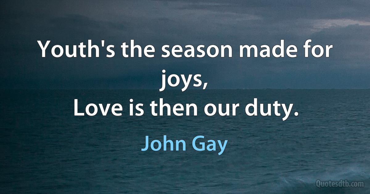 Youth's the season made for joys,
Love is then our duty. (John Gay)