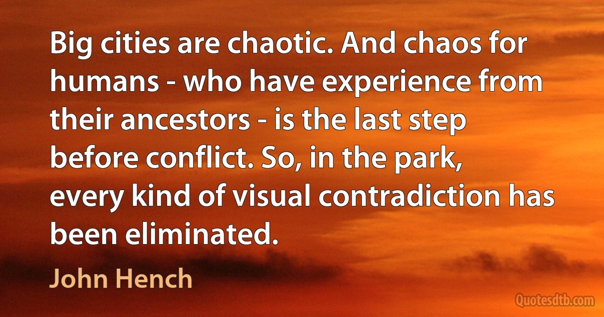 Big cities are chaotic. And chaos for humans - who have experience from their ancestors - is the last step before conflict. So, in the park, every kind of visual contradiction has been eliminated. (John Hench)