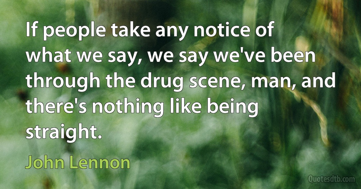 If people take any notice of what we say, we say we've been through the drug scene, man, and there's nothing like being straight. (John Lennon)