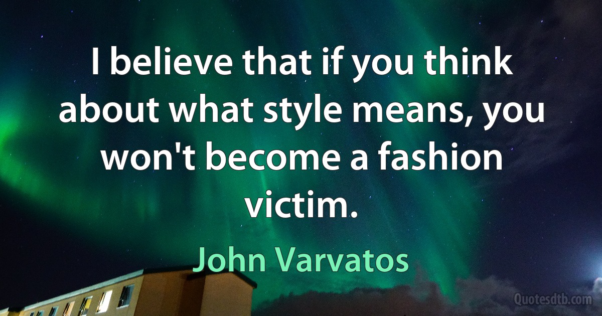 I believe that if you think about what style means, you won't become a fashion victim. (John Varvatos)