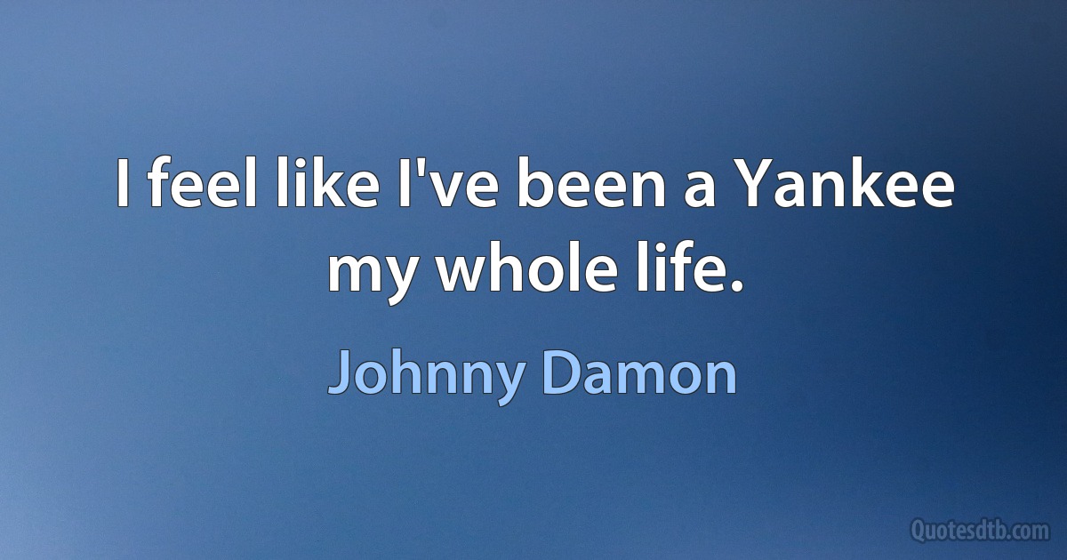 I feel like I've been a Yankee my whole life. (Johnny Damon)