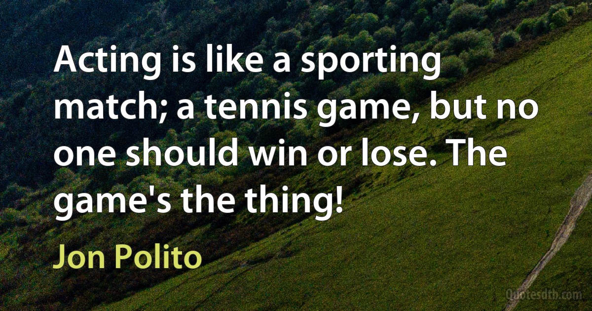 Acting is like a sporting match; a tennis game, but no one should win or lose. The game's the thing! (Jon Polito)