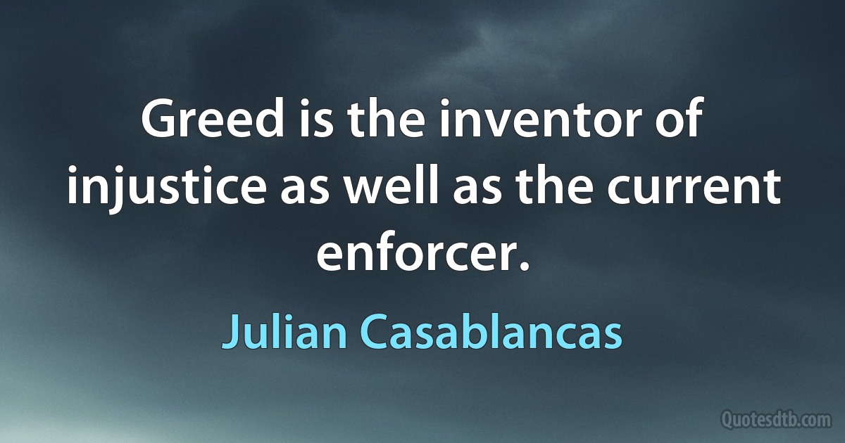 Greed is the inventor of injustice as well as the current enforcer. (Julian Casablancas)