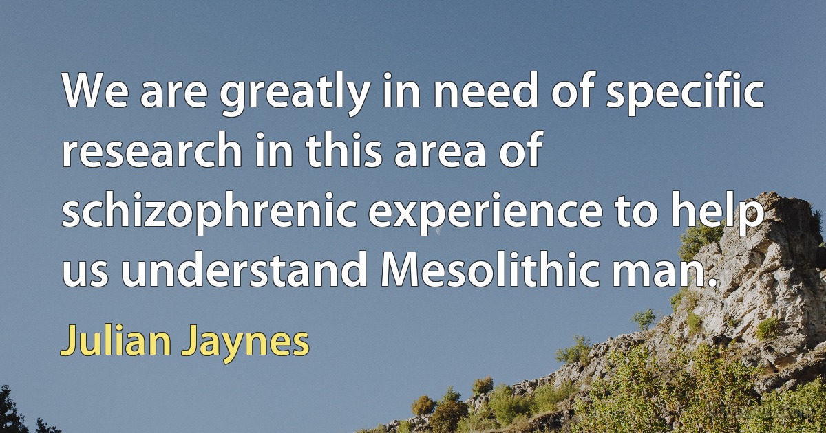 We are greatly in need of specific research in this area of schizophrenic experience to help us understand Mesolithic man. (Julian Jaynes)