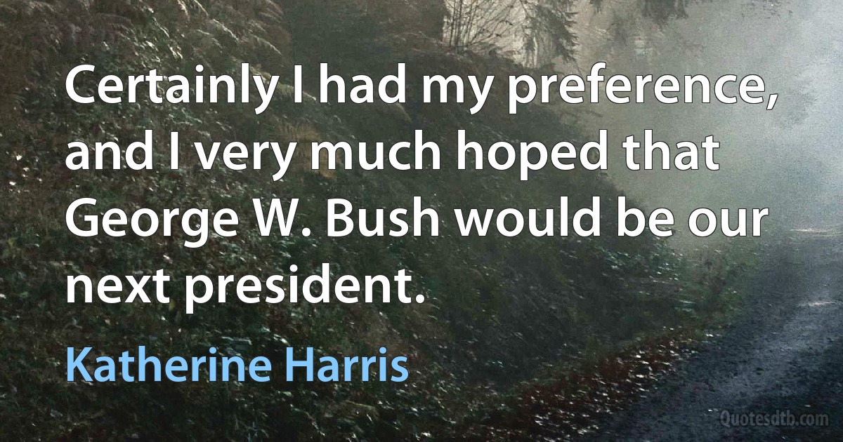 Certainly I had my preference, and I very much hoped that George W. Bush would be our next president. (Katherine Harris)