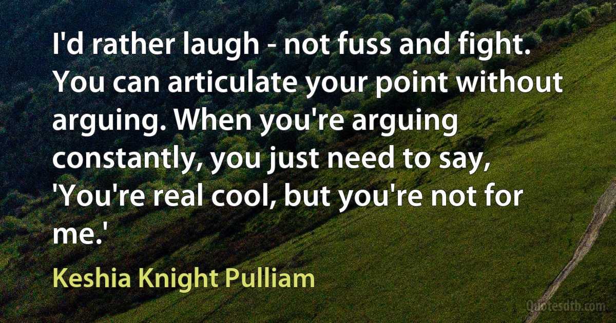 I'd rather laugh - not fuss and fight. You can articulate your point without arguing. When you're arguing constantly, you just need to say, 'You're real cool, but you're not for me.' (Keshia Knight Pulliam)