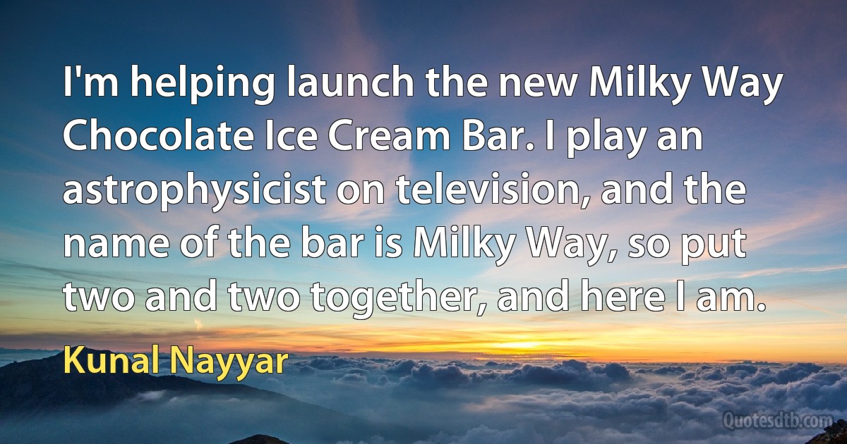 I'm helping launch the new Milky Way Chocolate Ice Cream Bar. I play an astrophysicist on television, and the name of the bar is Milky Way, so put two and two together, and here I am. (Kunal Nayyar)