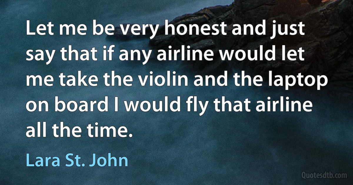 Let me be very honest and just say that if any airline would let me take the violin and the laptop on board I would fly that airline all the time. (Lara St. John)