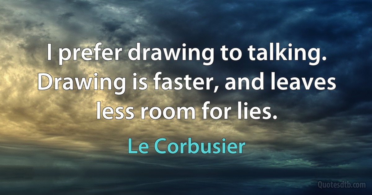 I prefer drawing to talking. Drawing is faster, and leaves less room for lies. (Le Corbusier)