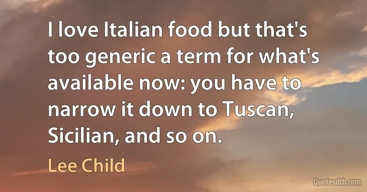 I love Italian food but that's too generic a term for what's available now: you have to narrow it down to Tuscan, Sicilian, and so on. (Lee Child)