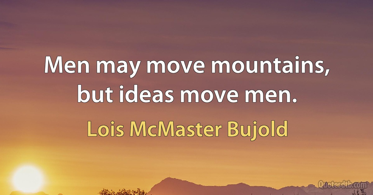 Men may move mountains, but ideas move men. (Lois McMaster Bujold)