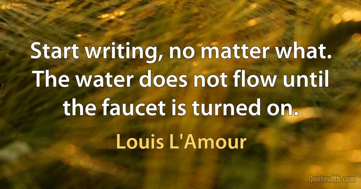 Start writing, no matter what. The water does not flow until the faucet is turned on. (Louis L'Amour)