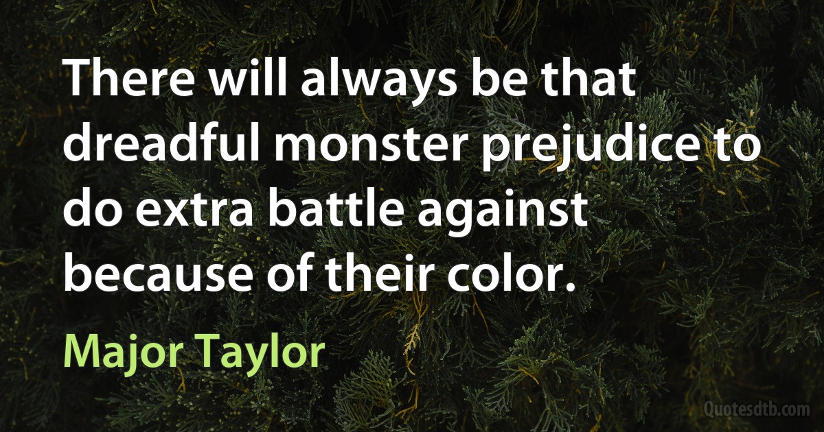 There will always be that dreadful monster prejudice to do extra battle against because of their color. (Major Taylor)