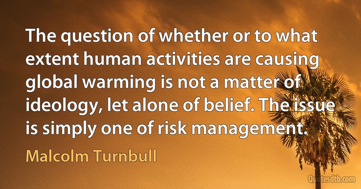 The question of whether or to what extent human activities are causing global warming is not a matter of ideology, let alone of belief. The issue is simply one of risk management. (Malcolm Turnbull)