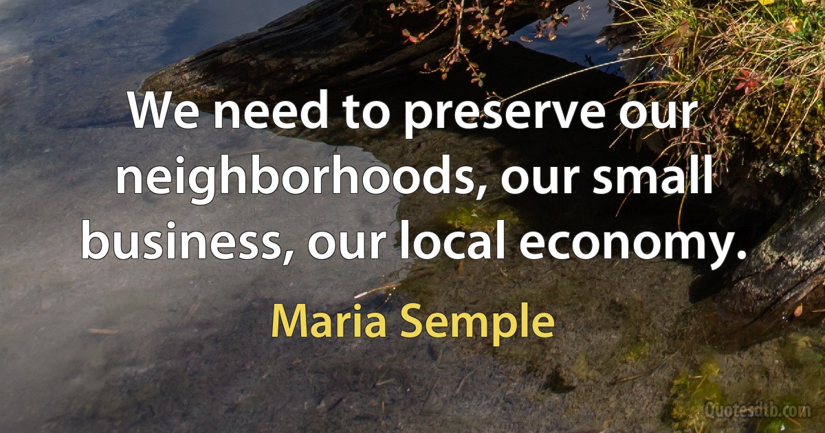 We need to preserve our neighborhoods, our small business, our local economy. (Maria Semple)