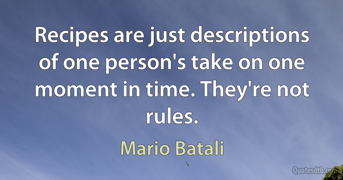 Recipes are just descriptions of one person's take on one moment in time. They're not rules. (Mario Batali)