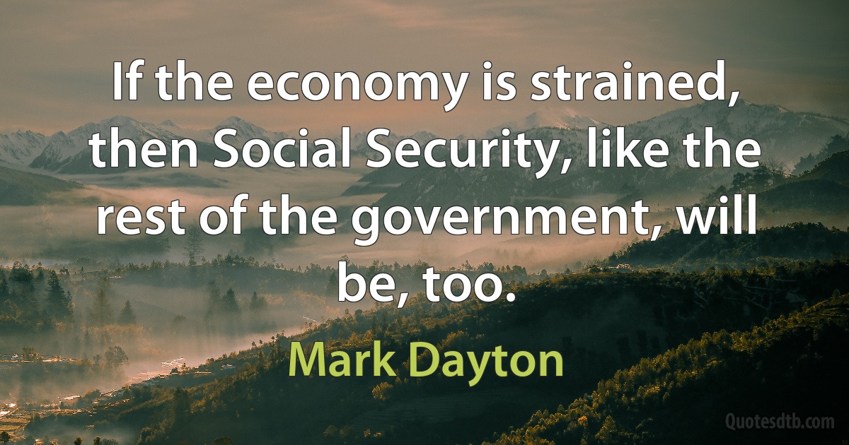 If the economy is strained, then Social Security, like the rest of the government, will be, too. (Mark Dayton)