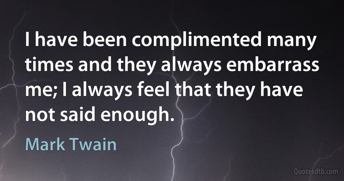 I have been complimented many times and they always embarrass me; I always feel that they have not said enough. (Mark Twain)