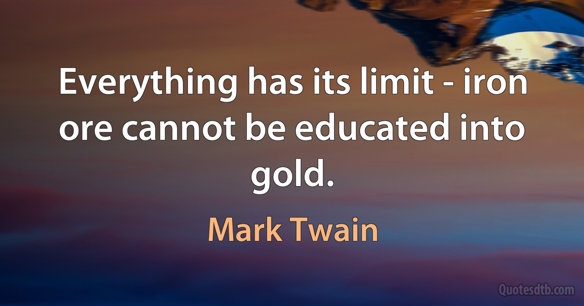 Everything has its limit - iron ore cannot be educated into gold. (Mark Twain)