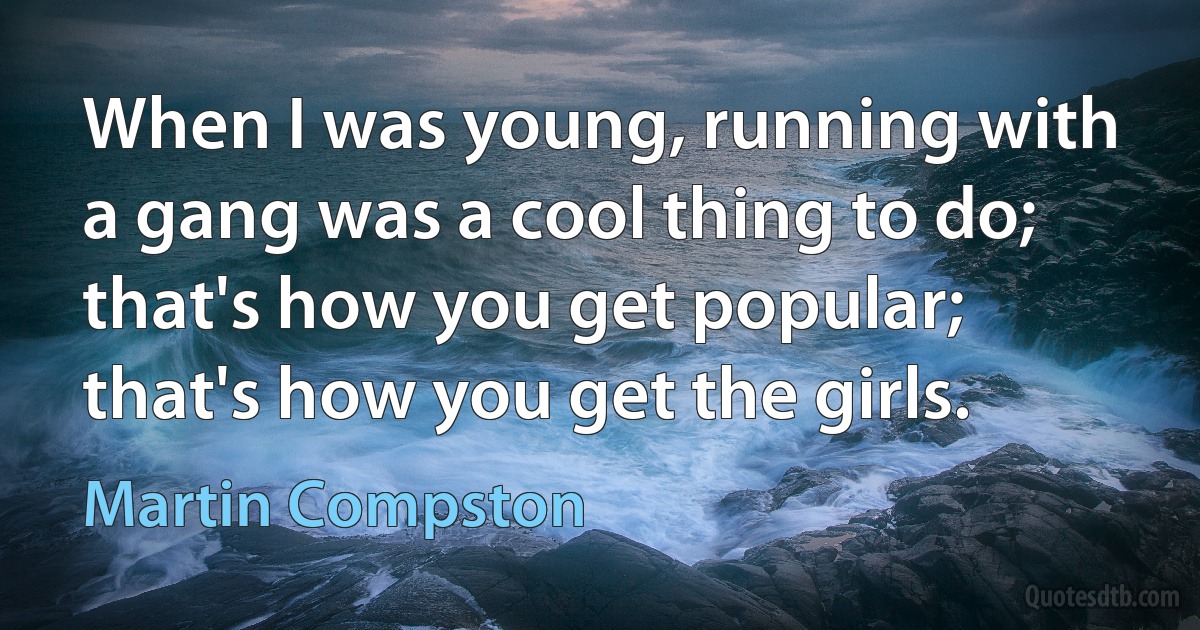 When I was young, running with a gang was a cool thing to do; that's how you get popular; that's how you get the girls. (Martin Compston)