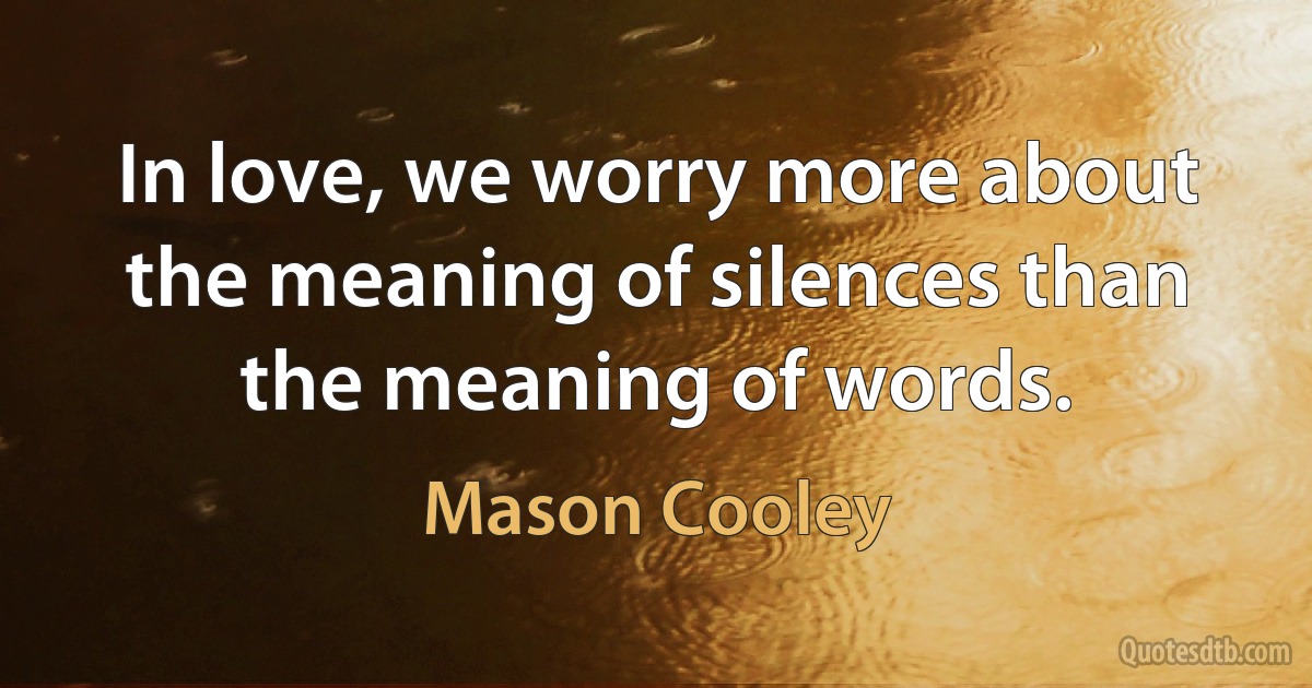 In love, we worry more about the meaning of silences than the meaning of words. (Mason Cooley)